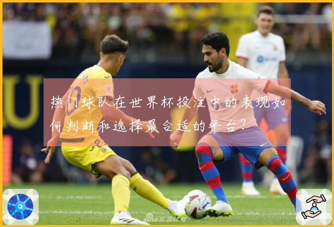 热门球队在世界杯投注中的表现如何判断和选择最合适的平台？