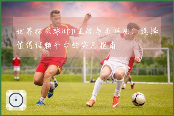 世界杯买球app正规与否评测：选择值得信赖平台的实用指南