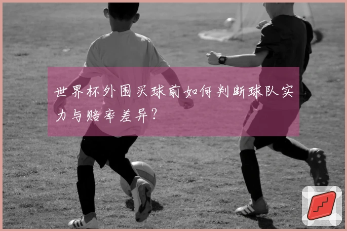世界杯外围买球前如何判断球队实力与赔率差异？