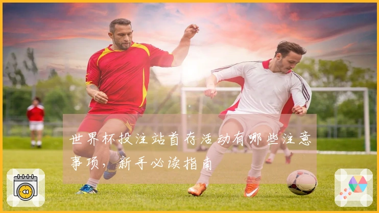 世界杯投注站首存活动有哪些注意事项，新手必读指南