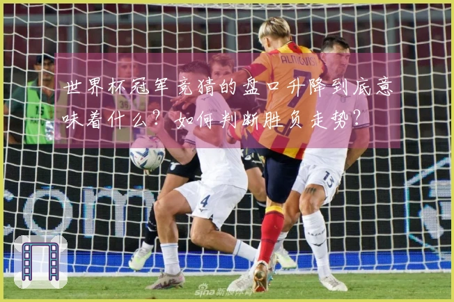 世界杯冠军竞猜的盘口升降到底意味着什么？如何判断胜负走势？