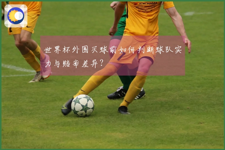 世界杯外围买球前如何判断球队实力与赔率差异？