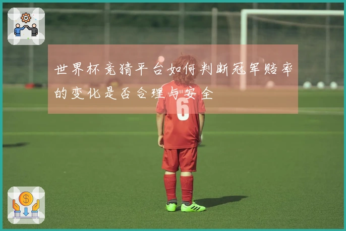 世界杯竞猜平台如何判断冠军赔率的变化是否合理与安全